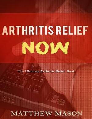 Arthritis Relief Now: The Ultimate Arthritis Relief Book by Matthew Mason