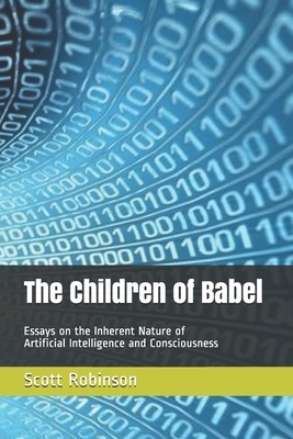 The Children of Babel: Essays on the Inherent Nature of Artificial Intelligence and Consciousness by Scott Robinson