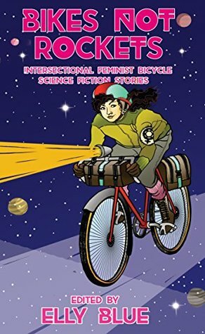 Bikes Not Rockets: Intersectional Feminist Bicycle Science Fiction Stories by Elly Blue