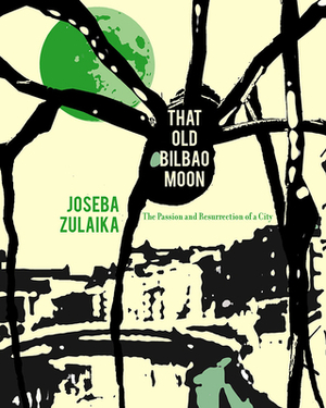 That Old Bilbao Moon: The Passion and Resurrection of a City by Joseba Zulaika