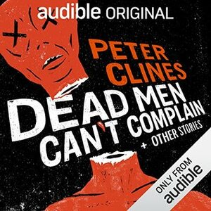 Dead Men Can't Complain and Other Stories by Peter Clines, Ralph Lister, Ray Porter