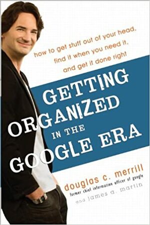 Getting Organized in the Google Era: How to Get Stuff out of Your Head, Find It When You Need It, and Get It Done Right by Douglas C. Merrill