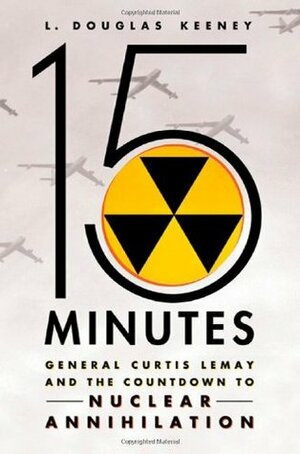 15 Minutes: General Curtis LeMay and the Countdown to Nuclear Annihilation by L. Douglas Keeney