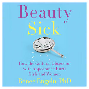Beauty Sick: How the Cultural Obsession with Appearance Hurts Girls and Women by Renee Engeln