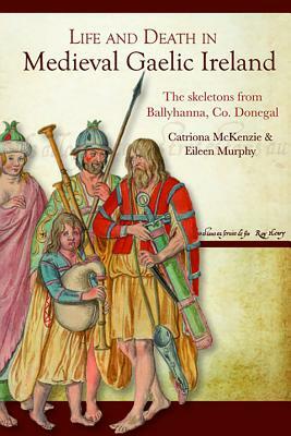 Life and Death in Medieval Gaelic Ireland: The Skeletons from Ballyhanna, Co. Donegal by Catriona McKenzie, Eileen Murphy