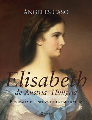 Elisabeth, emperatriz de Austria-Hungría: Biografía definitiva de la emperatriz by Ángeles Caso