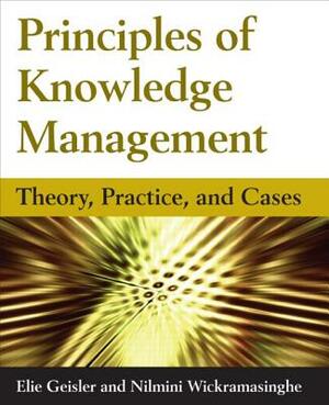 Principles of Knowledge Management: Theory, Practice, and Cases: Theory, Practice, and Cases by Eliezer Geisler, Nilmini Wickramasinghe