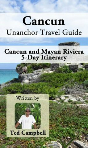 Cancun Unanchor Travel Guide - Cancun and Mayan Riviera 5-Day Itinerary by Ted Campbell