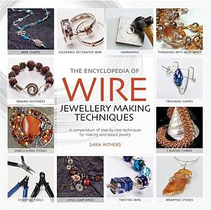 The Encyclopedia of Wire Jewellery Techniques: Step-By-Step Techniques for Making Beautiful Jewellery by Sara Withers