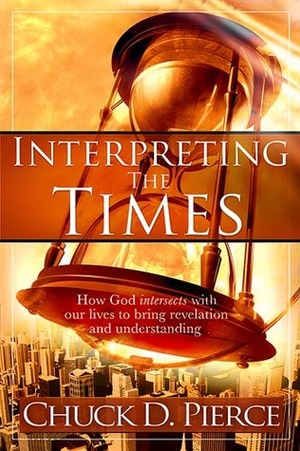 Interpreting The Times: How God Intersects With Our Lives to Bring Revelation and Understanding by Chuck D. Pierce
