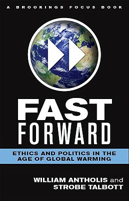 Fast Forward: Ethics and Politics in the Age of Global Warming by Strobe Talbott, William Antholis