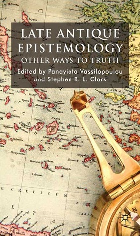 Late Antique Epistemology: Other Ways to Truth by Stephen R.L. Clark, Panayiota Vassilopoulou