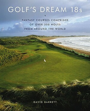 Golf's Dream 18s: Fantasy Courses Comprised of Over 300 Holes from Around the World by David Barrett