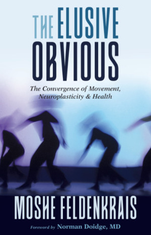 The Elusive Obvious: The Convergence of Movement, Neuroplasticity, and Health by Norman Doidge, Moshé Feldenkrais