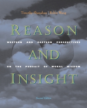 Reason and Insight: Western and Eastern Perspectives on the Pursuit of Moral Wisdom by Timothy Shanahan, Robin Wang