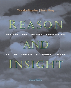 Reason and Insight: Western and Eastern Perspectives on the Pursuit of Moral Wisdom by Timothy Shanahan, Robin Wang