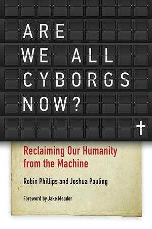 Are We All Cyborgs Now?: Reclaiming Our Humanity from the Machine by Robin Phillips, Joshua Pauling