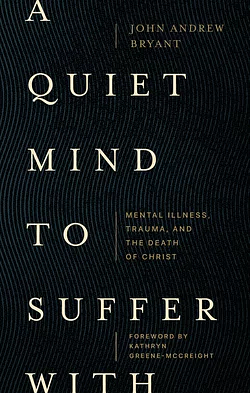 A Quiet Mind to Suffer With: Mental Illness, Trauma, and the Death of Christ by John Andrew Bryant