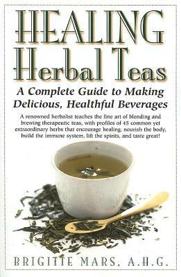 Healing Herbal Teas: A Complete Guide to Making Delicious, Healthful Beverages by Brigitte Mars