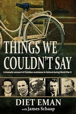 Things We Couldn't Say: A Dramatic Account of Christian Resistance in Holland During WWII by Diet Eman, James Calvin Schaap