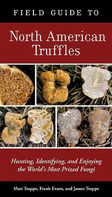 Field Guide to North American Truffles: Hunting, Identifying, and Enjoying the World's Most Prized Fungi by Matt Trappe, James M. Trappe, Frank Evans