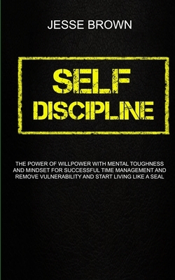 Self Discipline: The Power Of Willpower With Mental Toughness And Mindset For Successful Time Management And Remove Vulnerability And S by Jesse Brown