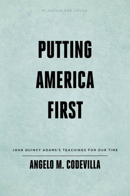 Putting America First: John Quincy Adams's Teachings for Our Time by Angelo M. Codevilla