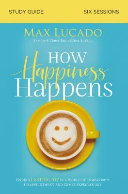 How Happiness Happens Study Guide: Finding Lasting Joy in a World of Comparison, Disappointment, and Unmet Expectations by Max Lucado