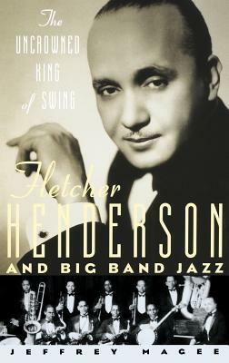 The Uncrowned King of Swing: Fletcher Henderson and Big Band Jazz by Jeffrey Magee