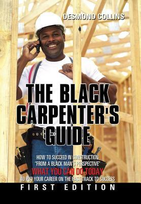 The Black Carpenter's Guide: How to succeed in construction "From a black man's perspective" WHAT YOU CAN DO TODAY to put your career on the fast t by Desmond Collins