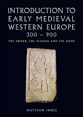 Introduction to Early Medieval Western Europe, 300–900: The Sword, the Plough and the Book by Matthew Innes