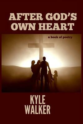 After God's Own Heart: A Book Of Poetry by Kyle Walker