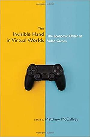 The Invisible Hand in Virtual Worlds: The Economic Order of Video Games by Matthew McCaffrey