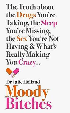Moody Bitches: The Truth about the Drugs You're Taking, the Sleep You're Missing, the Sex You're Not Having and What's Really Making You Crazy... by Julie Holland M. D.