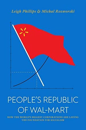 The People's Republic of Walmart: How the World's Biggest Corporations are Laying the Foundation for Socialism by Leigh Phillips, Michal Rozworski