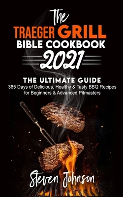 The Traeger Grill Bible Cookbook 2021: 365 Days of Delicious, Healthy and Tasty BBQ Recipes for Beginners and Advanced Pitmasters by Steven Johnson