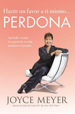 Hazte Un Favor a Ti Mismo... Perdona: Aprende a Tomar El Control de Tu Vida Mediante El Perdón by Joyce Meyer