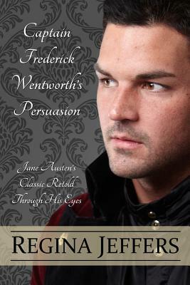 Captain Frederick Wentworth's Persuasion: Jane Austen's Classic Retold Through His Eyes by Regina Jeffers