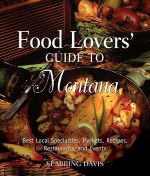 Food Lovers' Guide To(r) Montana: Best Local Specialties, Markets, Recipes, Restaurants, and Events by Seabring Davis