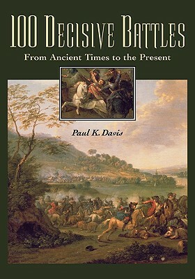 100 Decisive Battles: From Ancient Times to the Present by Paul K. Davis