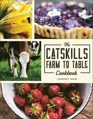 The Catskills Farm to Table Cookbook: Over 75 Recipes by Courtney Wade