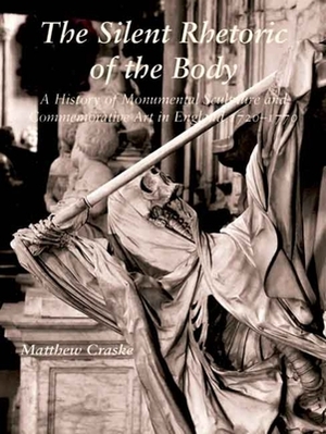 The Silent Rhetoric of the Body: A History of Monumental Sculpture and Commemorative Art in England, 1720-1770 by Matthew Craske