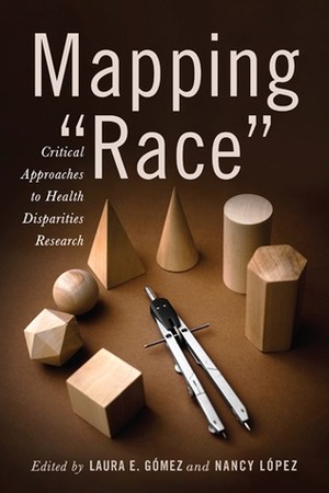 Mapping "Race": Critical Approaches to Health Disparities Research by Laura E. Gómez, Nancy López