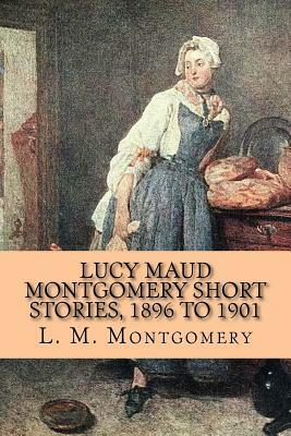 Lucy Maud Montgomery Short Stories, 1896 to 1901 by L.M. Montgomery