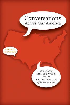 Conversations Across Our America: Talking about Immigration and the Latinoization of the United States by Louis G. Mendoza