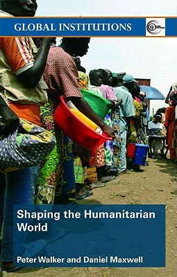 Shaping the Humanitarian World by Peter Walker, Daniel G. Maxwell