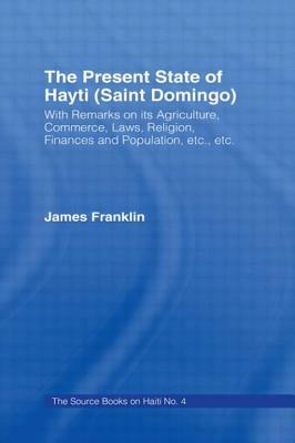 The Present State of Haiti (Saint Domingo), 1828: With Remarks on its Agriculture, Commerce, Laws Religion etc. by James Franklin