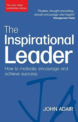 The Inspirational Leader: How to Motivate, Encourage and Achieve Success by John Adair