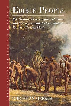 Edible People: The Historical Consumption of Slaves and Foreigners and the Cannibalistic Trade in Human Flesh by Christian Siefkes