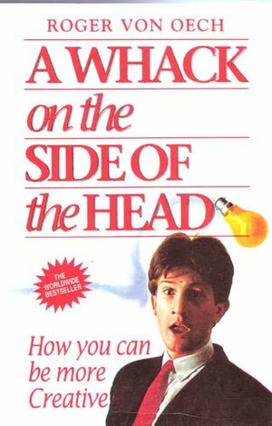 A Whack On The Side Of The Head: How You Can Be More Creative by Roger Von Oech